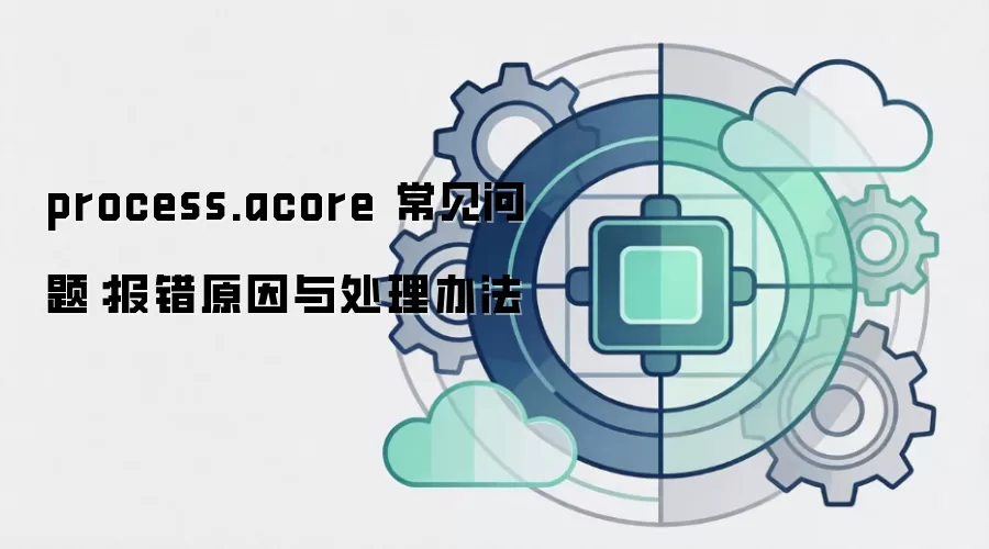 process.acore 常见问题:报错原因与处理办法
