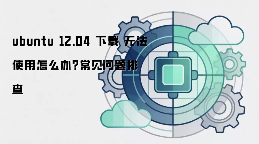ubuntu 12.04 下载 无法使用怎么办?常见问题排查