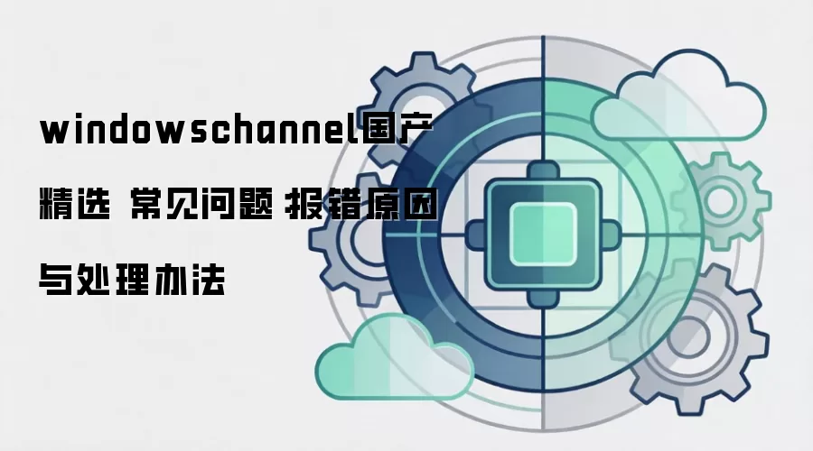 windowschannel国产精选 常见问题:报错原因与处理办法