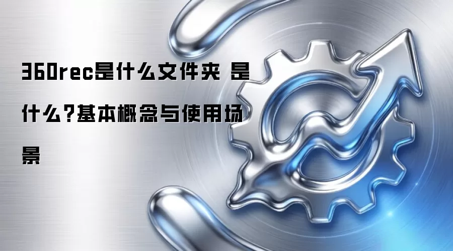 360rec是什么文件夹 是什么?基本概念与使用场景