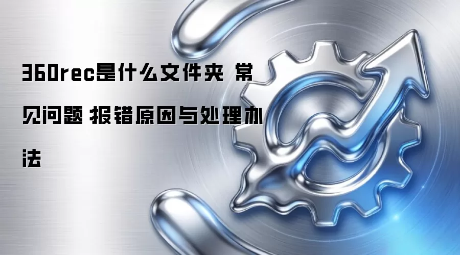 360rec是什么文件夹 常见问题:报错原因与处理办法