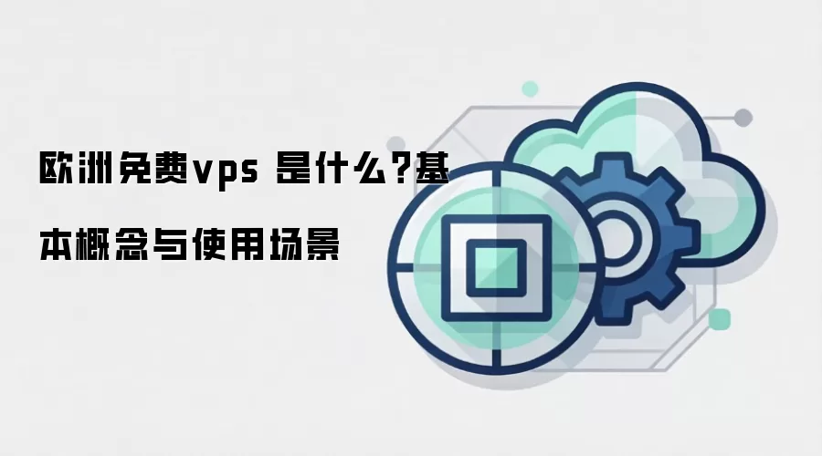欧洲免费vps 是什么？基本概念与使用场景