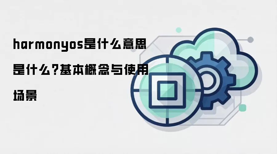 harmonyos是什么意思 是什么?基本概念与使用场景