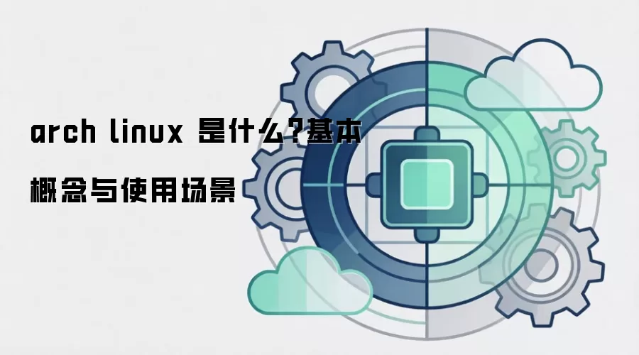 arch linux 是什么?基本概念与使用场景