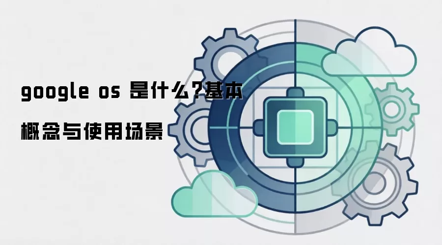google os 是什么?基本概念与使用场景