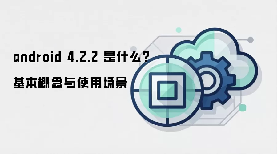android 4.2.2 是什么?基本概念与使用场景