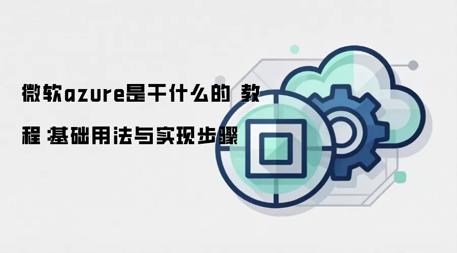 微软azure是干什么的 教程:基础用法与实现步骤