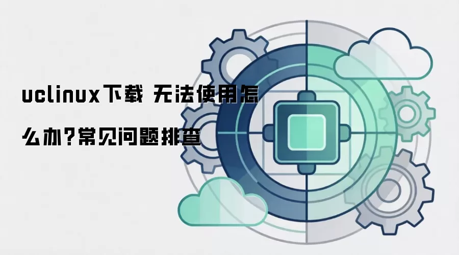 uclinux下载 无法使用怎么办?常见问题排查