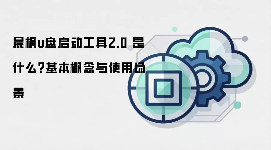 晨枫u盘启动工具2.0 是什么?基本概念与使用场景