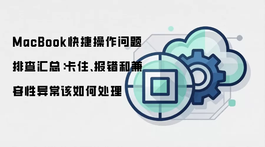 MacBook快捷操作问题排查汇总：卡住、报错和兼容性异常该如何处理
