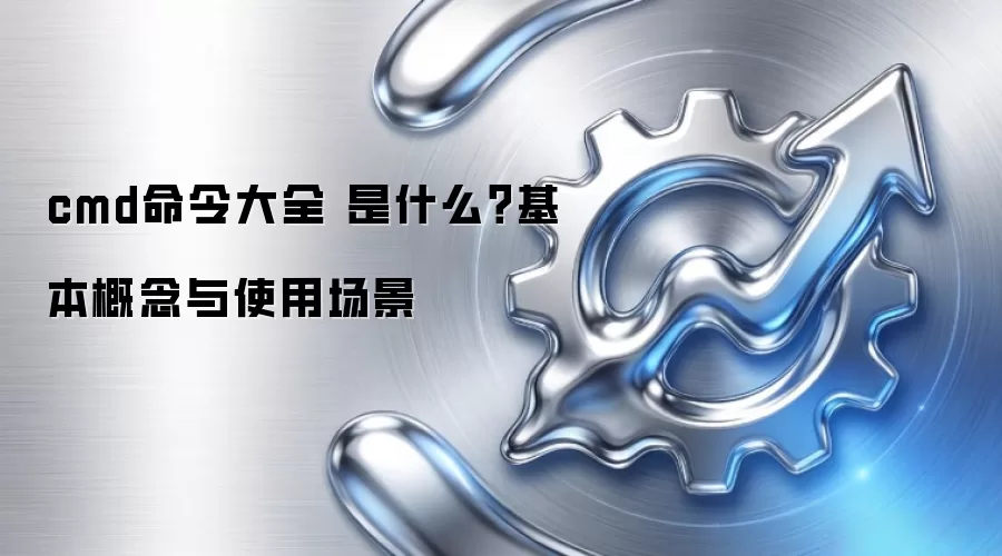 cmd命令大全 是什么?基本概念与使用场景