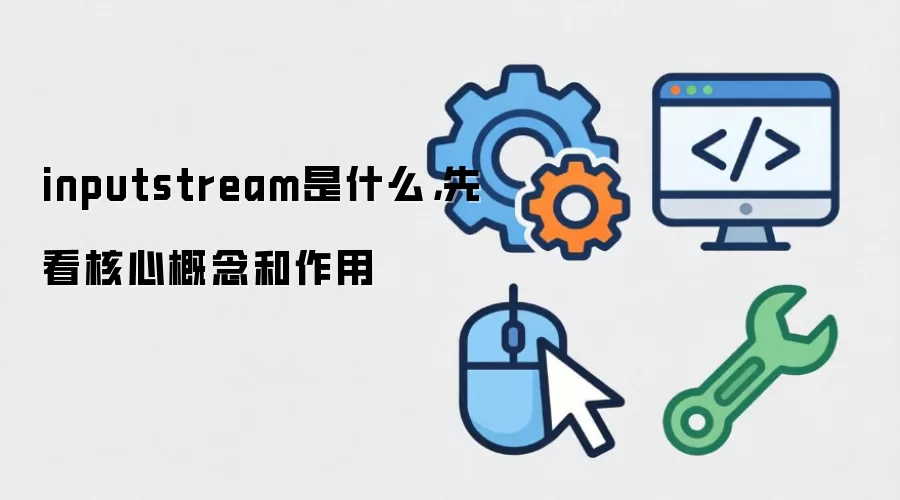 inputstream是什么,先看核心概念和作用