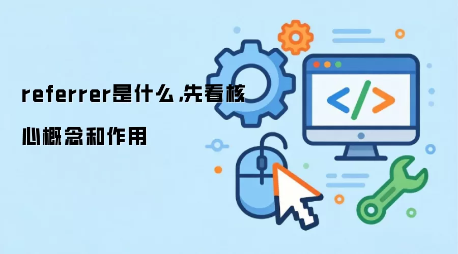 referrer是什么,先看核心概念和作用