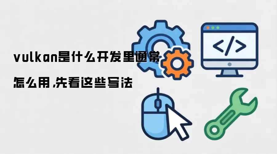 vulkan是什么开发里通常怎么用,先看这些写法