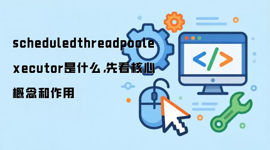 scheduledthreadpoolexecutor是什么,先看核心概念和作用