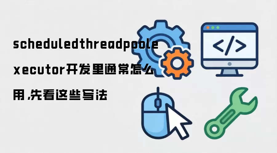 scheduledthreadpoolexecutor开发里通常怎么用,先看这些写法