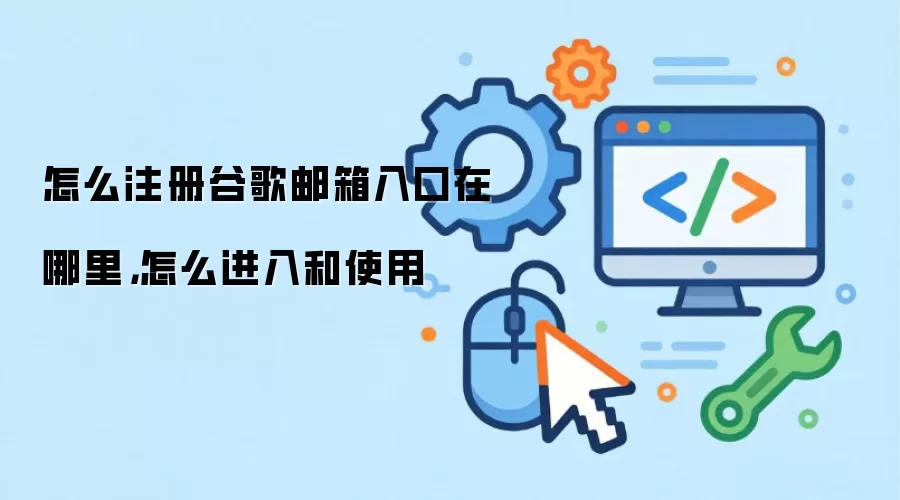 怎么注册谷歌邮箱入口在哪里,怎么进入和使用