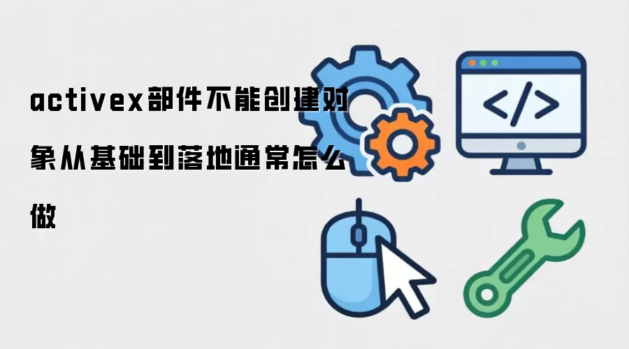 activex部件不能创建对象从基础到落地通常怎么做