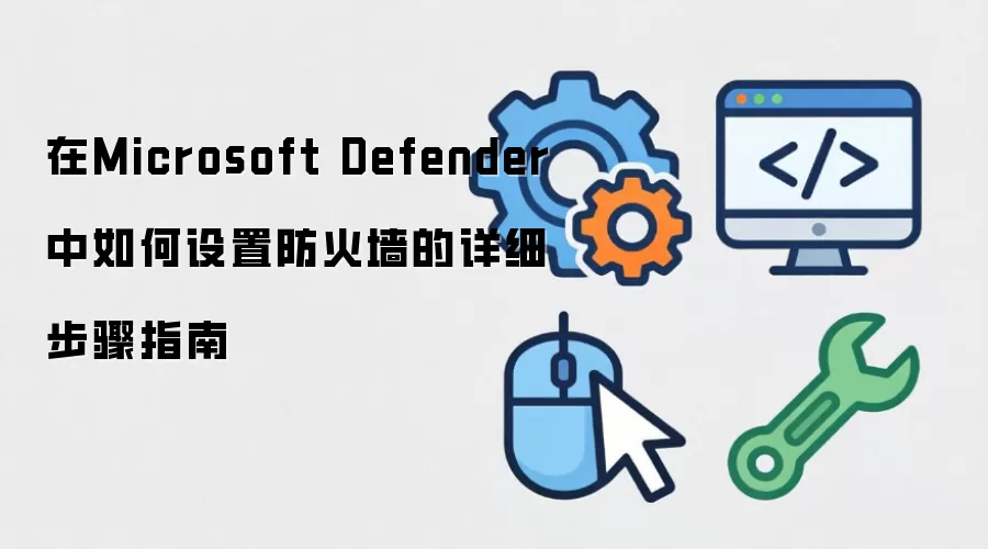 在Microsoft Defender中如何设置防火墙的详细步骤指南