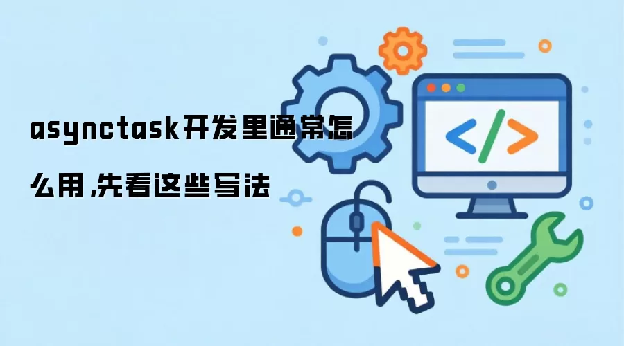 asynctask开发里通常怎么用,先看这些写法