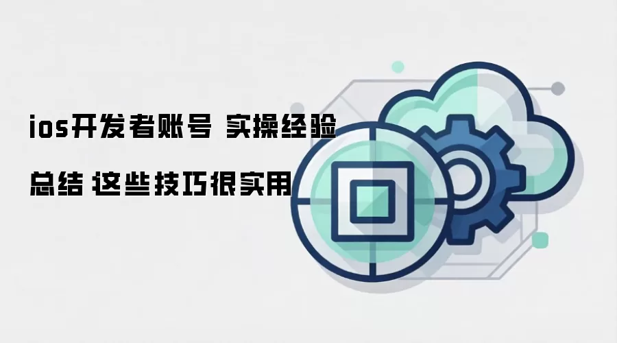 ios开发者账号 实操经验总结:这些技巧很实用