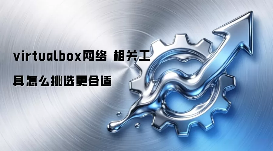 virtualbox网络 相关工具怎么挑选更合适