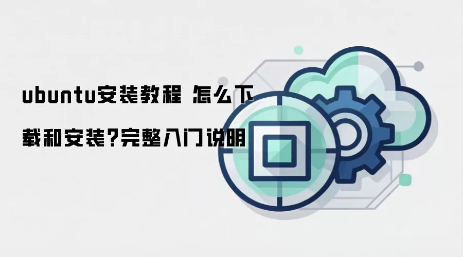 ubuntu安装教程 怎么下载和安装?完整入门说明