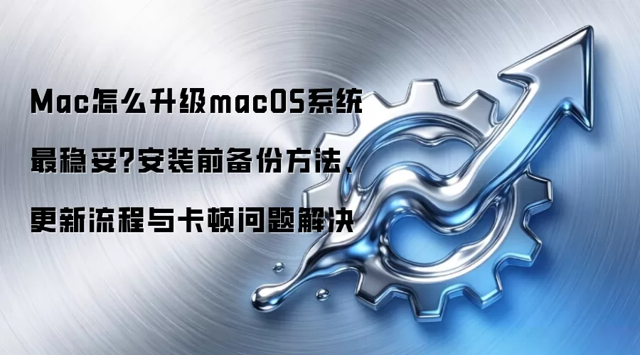 Mac怎么升级macOS系统最稳妥?安装前备份方法、更新流程与卡顿问题解决