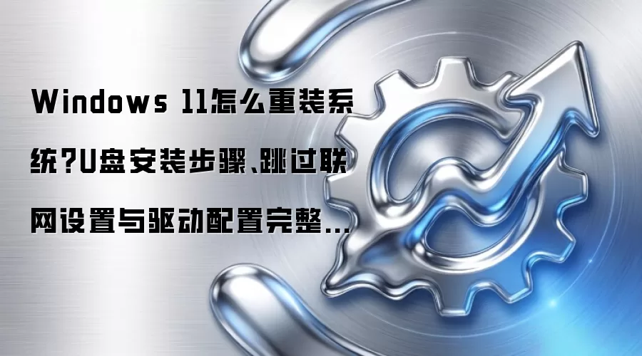 Windows 11怎么重装系统?U盘安装步骤、跳过联网设置与驱动配置完整教程
