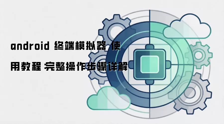 android 终端模拟器 使用教程:完整操作步骤详解