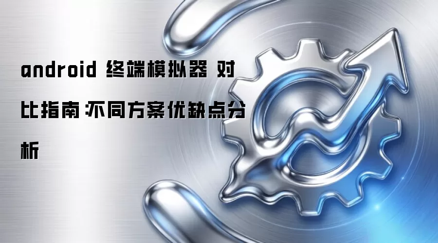 android 终端模拟器 对比指南:不同方案优缺点分析