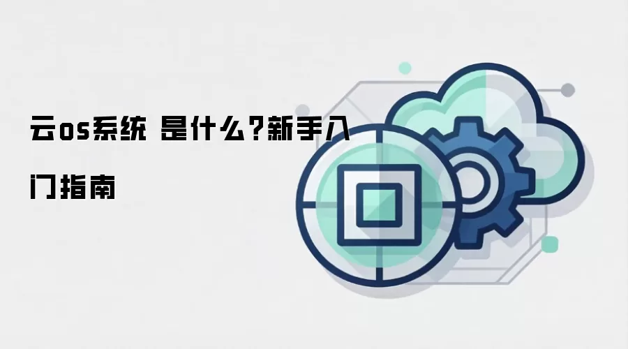 云os系统 是什么?新手入门指南