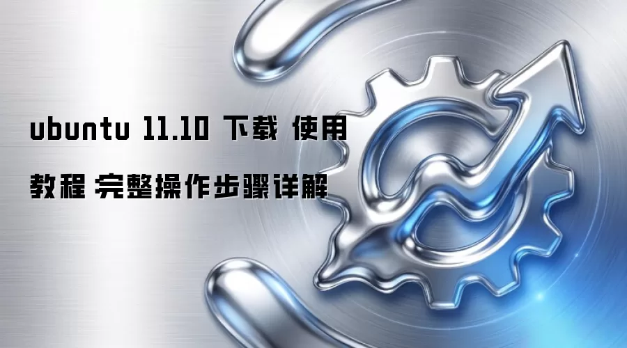 ubuntu 11.10 下载 使用教程:完整操作步骤详解