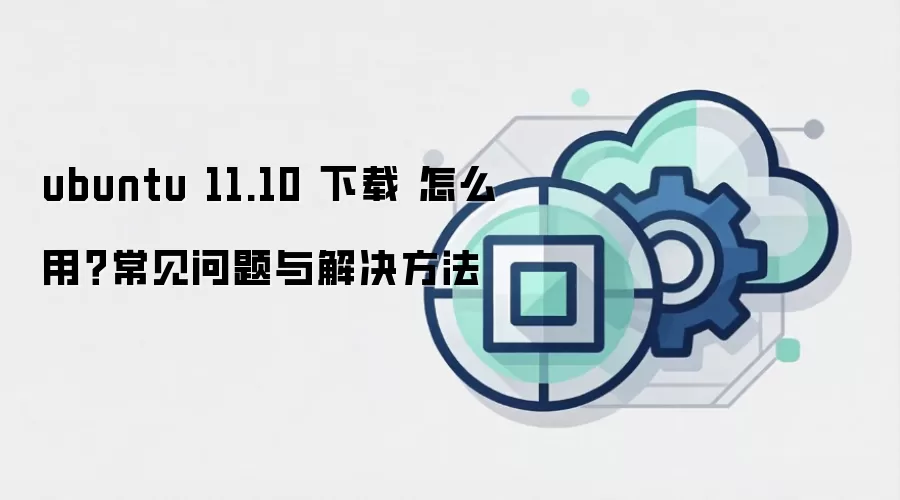 ubuntu 11.10 下载 怎么用？常见问题与解决方法