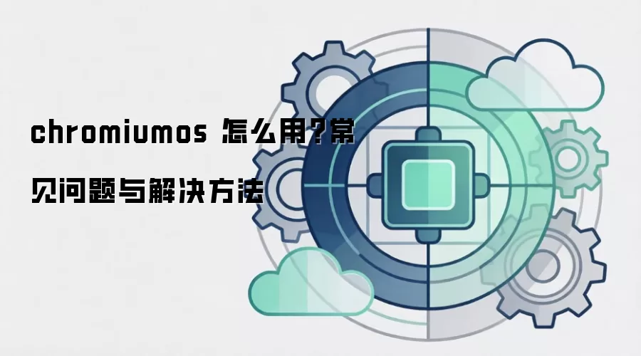 chromiumos 怎么用？常见问题与解决方法
