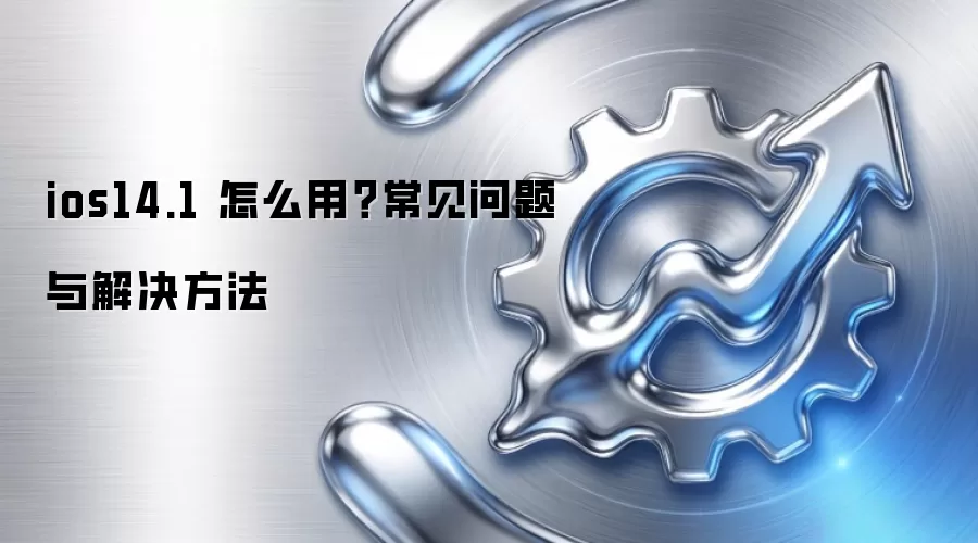 ios14.1 怎么用?常见问题与解决方法