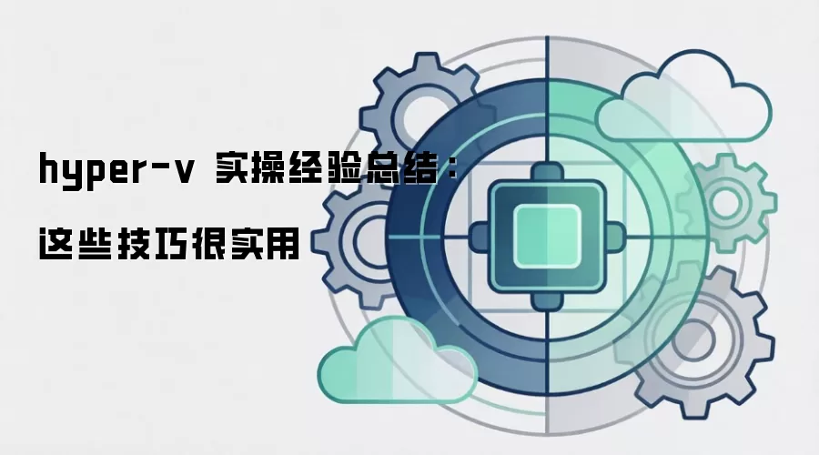 hyper-v 实操经验总结:这些技巧很实用
