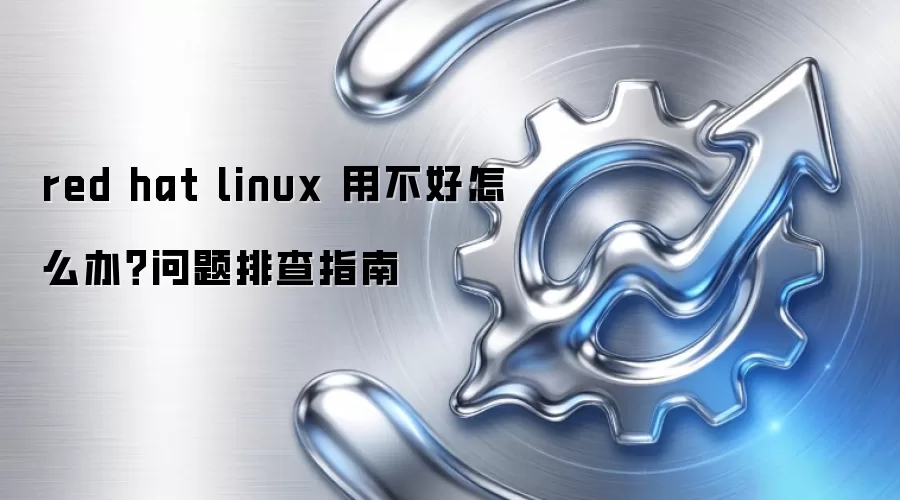 red hat linux 用不好怎么办？问题排查指南