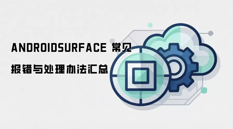 ANDROIDSURFACE 常见报错与处理办法汇总