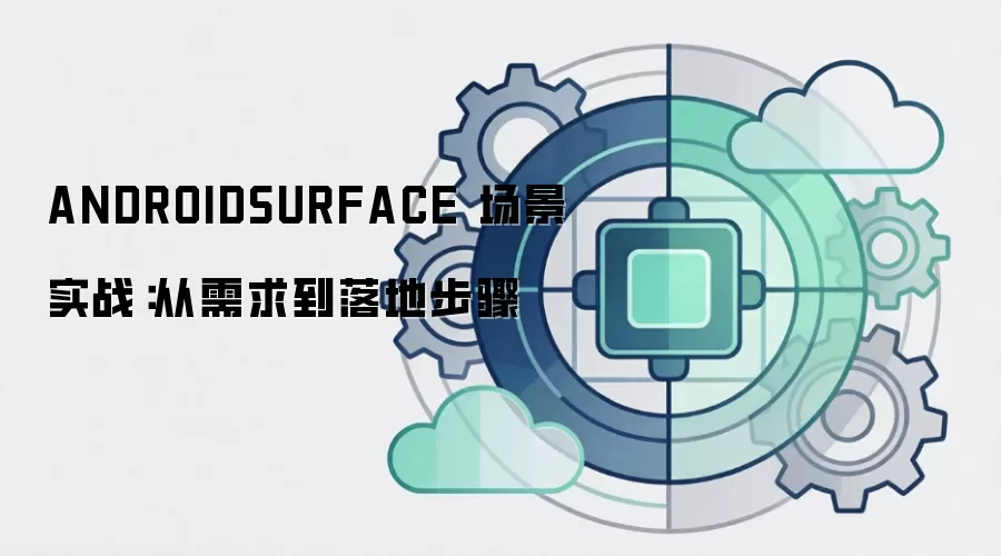 ANDROIDSURFACE 场景实战：从需求到落地步骤