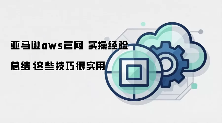 亚马逊aws官网 实操经验总结:这些技巧很实用