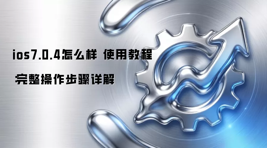 ios7.0.4怎么样 使用教程：完整操作步骤详解