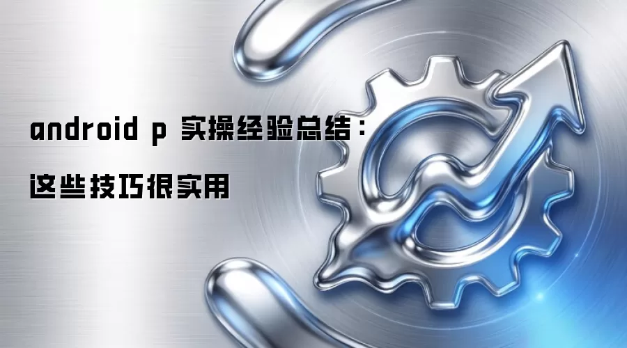 android p 实操经验总结:这些技巧很实用