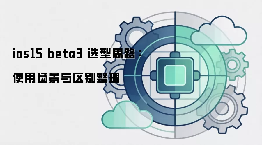 ios15 beta3 选型思路:使用场景与区别整理