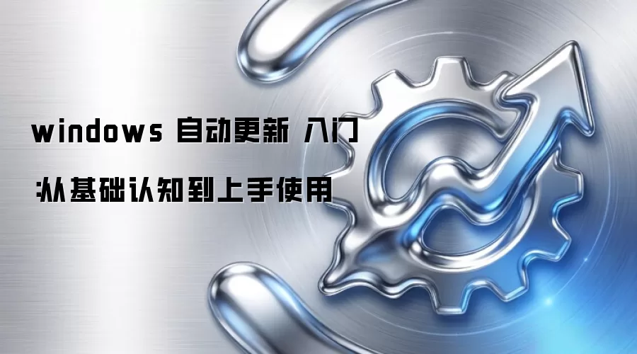 windows 自动更新 入门：从基础认知到上手使用