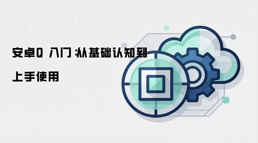 安卓Q 入门:从基础认知到上手使用