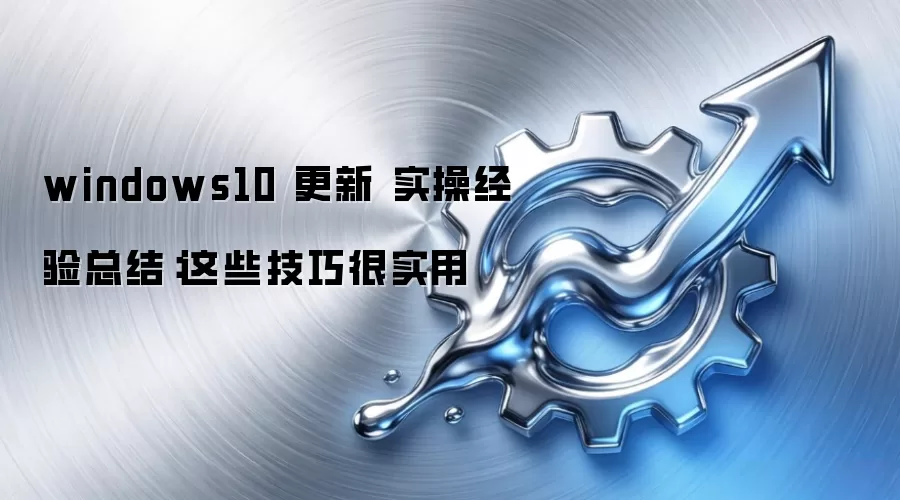 windows10 更新 实操经验总结：这些技巧很实用