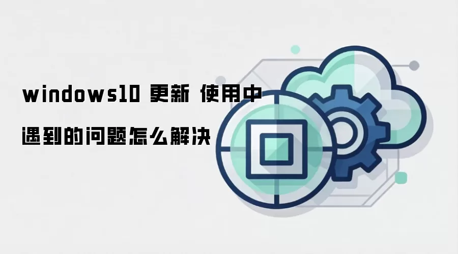windows10 更新 使用中遇到的问题怎么解决