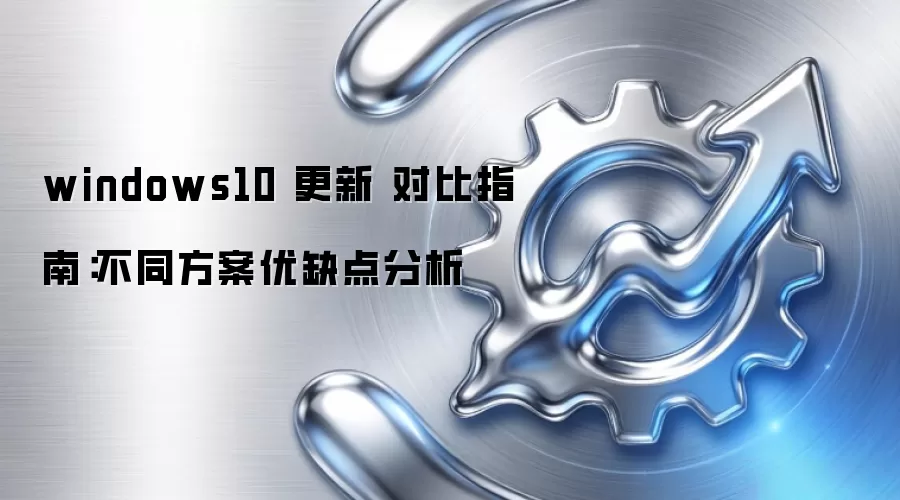 windows10 更新 对比指南：不同方案优缺点分析