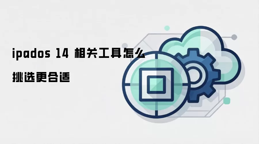 ipados 14 相关工具怎么挑选更合适